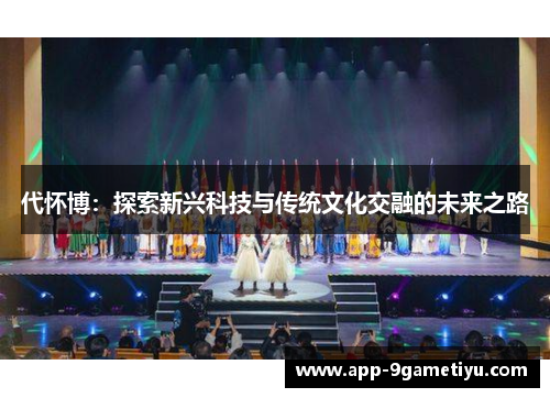 代怀博：探索新兴科技与传统文化交融的未来之路
